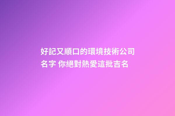 好記又順口的環境技術公司名字 你絕對熱愛這批吉名